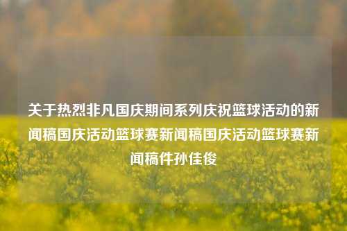 关于热烈非凡国庆期间系列庆祝篮球活动的新闻稿国庆活动篮球赛新闻稿国庆活动篮球赛新闻稿件孙佳俊