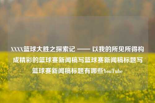 XXXX篮球大胜之探索记 —— 以我的所见所得构成精彩的篮球赛新闻稿写篮球赛新闻稿标题写篮球赛新闻稿标题有哪些YouTube