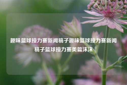 趣味篮球接力赛新闻稿子趣味篮球接力赛新闻稿子篮球接力赛美篇沫沫