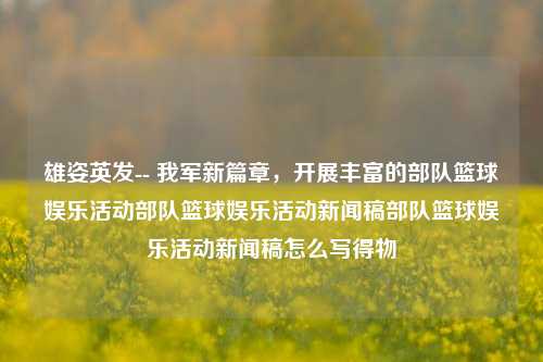 雄姿英发-- 我军新篇章，开展丰富的部队篮球娱乐活动部队篮球娱乐活动新闻稿部队篮球娱乐活动新闻稿怎么写得物