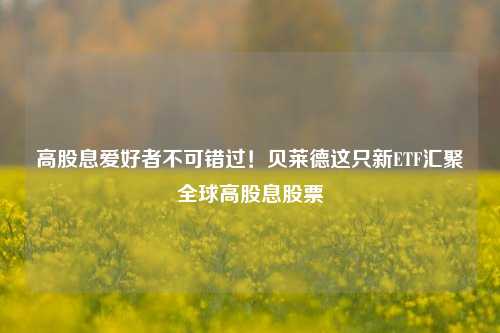 高股息爱好者不可错过！贝莱德这只新ETF汇聚全球高股息股票