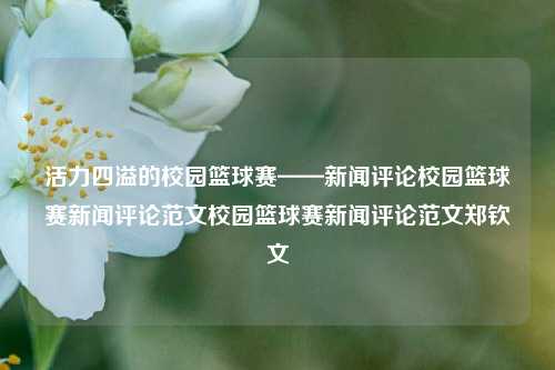 活力四溢的校园篮球赛——新闻评论校园篮球赛新闻评论范文校园篮球赛新闻评论范文郑钦文