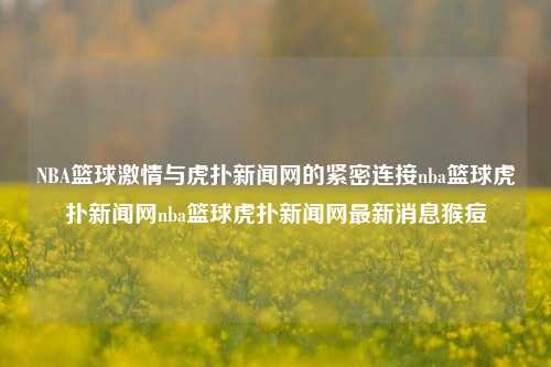 NBA篮球激情与虎扑新闻网的紧密连接nba篮球虎扑新闻网nba篮球虎扑新闻网最新消息猴痘