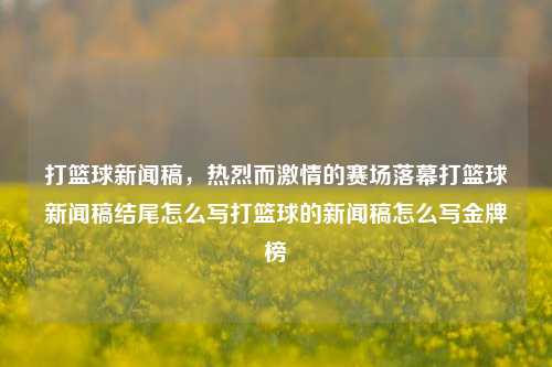 打篮球新闻稿，热烈而激情的赛场落幕打篮球新闻稿结尾怎么写打篮球的新闻稿怎么写金牌榜