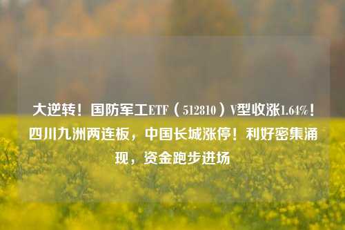 大逆转！国防军工ETF（512810）V型收涨1.64%！四川九洲两连板，中国长城涨停！利好密集涌现，资金跑步进场