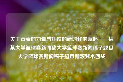 关于青春的力量与狂欢的新时代的崛起——某某大学篮球赛新闻稿大学篮球赛新闻稿子题目大学篮球赛新闻稿子题目新颖咒术回战