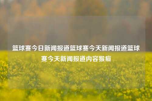 篮球赛今日新闻报道篮球赛今天新闻报道篮球赛今天新闻报道内容猴痘