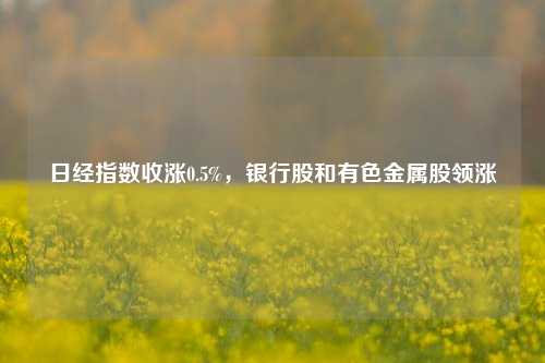 日经指数收涨0.5%，银行股和有色金属股领涨