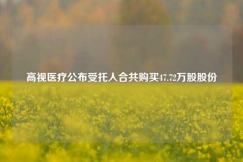 高视医疗公布受托人合共购买47.72万股股份