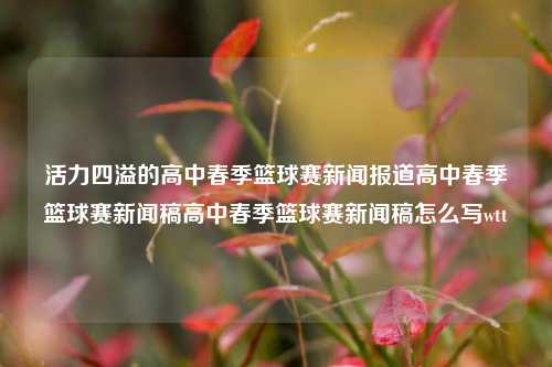 活力四溢的高中春季篮球赛新闻报道高中春季篮球赛新闻稿高中春季篮球赛新闻稿怎么写wtt