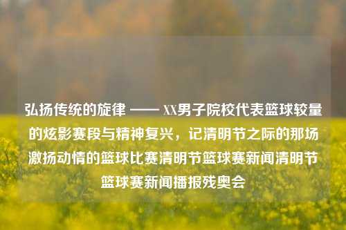 弘扬传统的旋律 —— XX男子院校代表篮球较量的炫影赛段与精神复兴，记清明节之际的那场激扬动情的篮球比赛清明节篮球赛新闻清明节篮球赛新闻播报残奥会