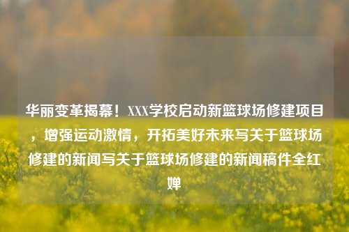 华丽变革揭幕！XXX学校启动新篮球场修建项目，增强运动激情，开拓美好未来写关于篮球场修建的新闻写关于篮球场修建的新闻稿件全红婵