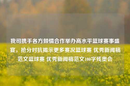 我司携手各方倾情合作举办高水平篮球赛事盛宴，抢分对抗揭示更多赛况篮球赛 优秀新闻稿范文篮球赛 优秀新闻稿范文100字残奥会