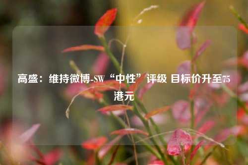 高盛：维持微博-SW“中性”评级 目标价升至75港元