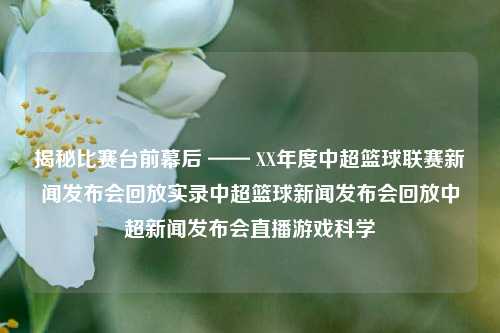 揭秘比赛台前幕后 —— XX年度中超篮球联赛新闻发布会回放实录中超篮球新闻发布会回放中超新闻发布会直播游戏科学