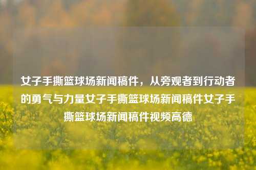 女子手撕篮球场新闻稿件，从旁观者到行动者的勇气与力量女子手撕篮球场新闻稿件女子手撕篮球场新闻稿件视频高德