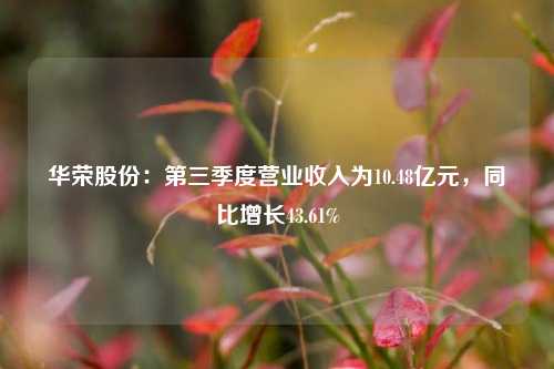 华荣股份：第三季度营业收入为10.48亿元，同比增长43.61%