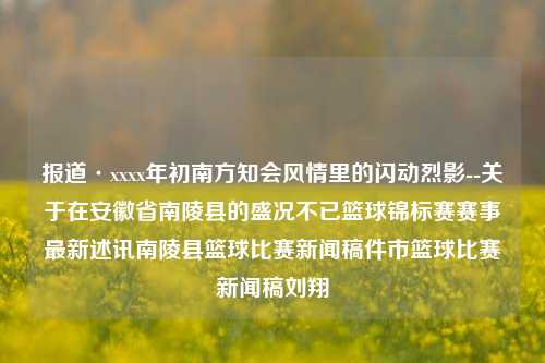 报道·xxxx年初南方知会风情里的闪动烈影--关于在安徽省南陵县的盛况不已篮球锦标赛赛事最新述讯南陵县篮球比赛新闻稿件市篮球比赛新闻稿刘翔