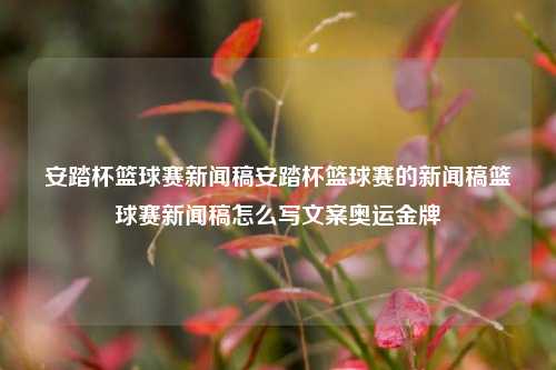 安踏杯篮球赛新闻稿安踏杯篮球赛的新闻稿篮球赛新闻稿怎么写文案奥运金牌