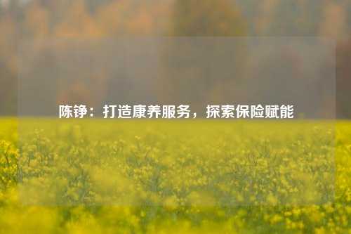 陈铮：打造康养服务，探索保险赋能