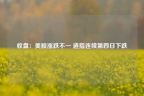 收盘：美股涨跌不一 道指连续第四日下跌