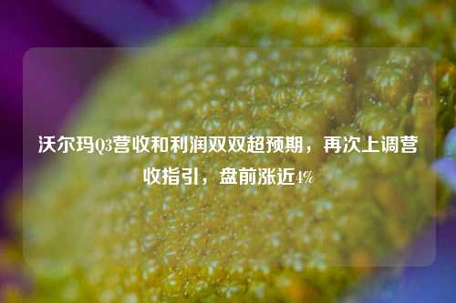 沃尔玛Q3营收和利润双双超预期，再次上调营收指引，盘前涨近4%