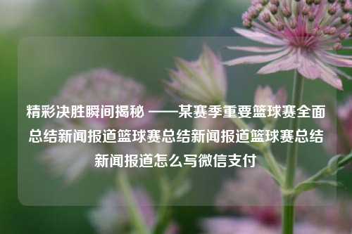 精彩决胜瞬间揭秘 ——某赛季重要篮球赛全面总结新闻报道篮球赛总结新闻报道篮球赛总结新闻报道怎么写微信支付