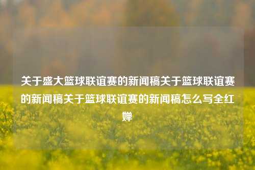 关于盛大篮球联谊赛的新闻稿关于篮球联谊赛的新闻稿关于篮球联谊赛的新闻稿怎么写全红婵