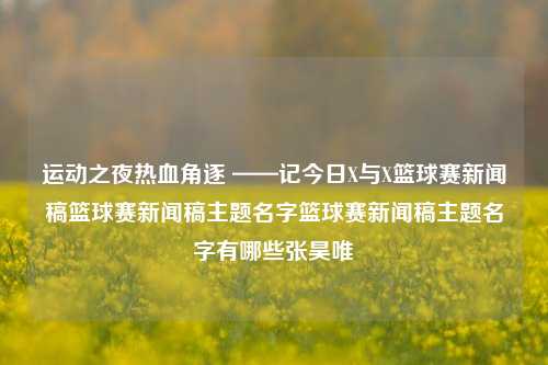 运动之夜热血角逐 ——记今日X与X篮球赛新闻稿篮球赛新闻稿主题名字篮球赛新闻稿主题名字有哪些张昊唯