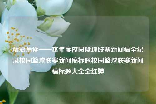 精彩角逐——本年度校园篮球联赛新闻稿全纪录校园篮球联赛新闻稿标题校园篮球联赛新闻稿标题大全全红婵