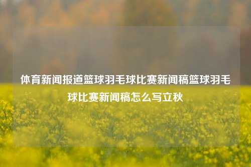 体育新闻报道篮球羽毛球比赛新闻稿篮球羽毛球比赛新闻稿怎么写立秋