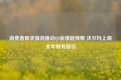 消费者需求强劲推动Q3业绩超预期 沃尔玛上调全年财务指引