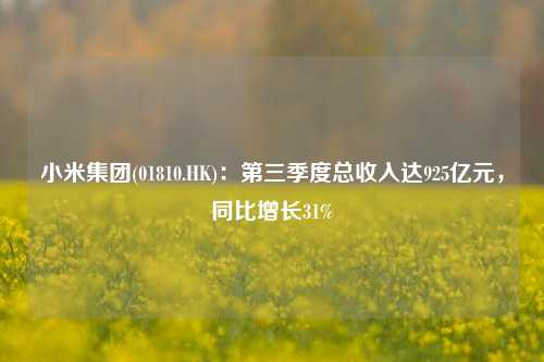 小米集团(01810.HK)：第三季度总收入达925亿元，同比增长31%