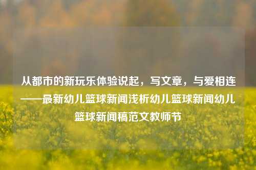 从都市的新玩乐体验说起，写文章，与爱相连——最新幼儿篮球新闻浅析幼儿篮球新闻幼儿篮球新闻稿范文教师节