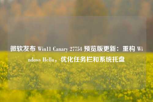 微软发布 Win11 Canary 27754 预览版更新：重构 Windows Hello，优化任务栏和系统托盘