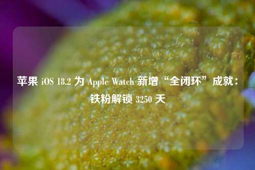 苹果 iOS 18.2 为 Apple Watch 新增“全闭环”成就：铁粉解锁 3250 天