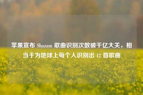 苹果宣布 Shazam 歌曲识别次数破千亿大关，相当于为地球上每个人识别出 12 首歌曲