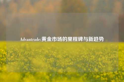 Advantrade:黄金市场的里程碑与新趋势