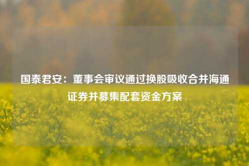 国泰君安：董事会审议通过换股吸收合并海通证券并募集配套资金方案