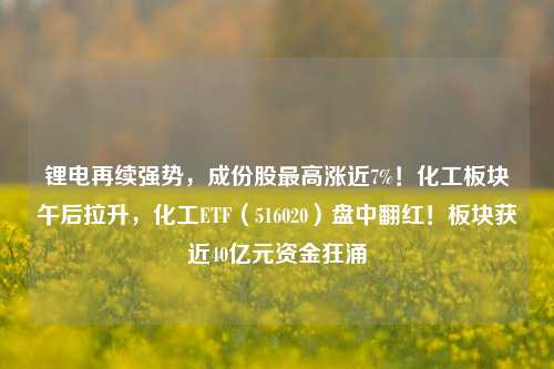 锂电再续强势，成份股最高涨近7%！化工板块午后拉升，化工ETF（516020）盘中翻红！板块获近40亿元资金狂涌