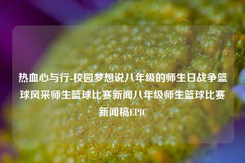 热血心与行-校园梦想说八年级的师生日战争篮球风采师生篮球比赛新闻八年级师生篮球比赛新闻稿EPIC