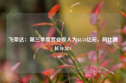 飞荣达：第三季度营业收入为12.54亿元，同比增长10.52%