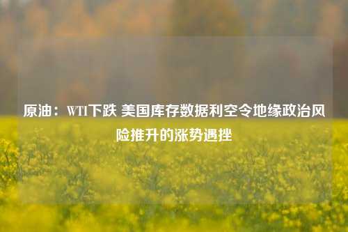 原油：WTI下跌 美国库存数据利空令地缘政治风险推升的涨势遇挫