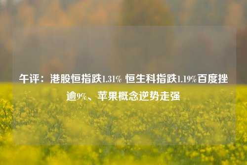 午评：港股恒指跌1.31% 恒生科指跌1.19%百度挫逾9%、苹果概念逆势走强