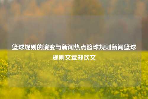 篮球规则的演变与新闻热点篮球规则新闻篮球规则文章郑钦文