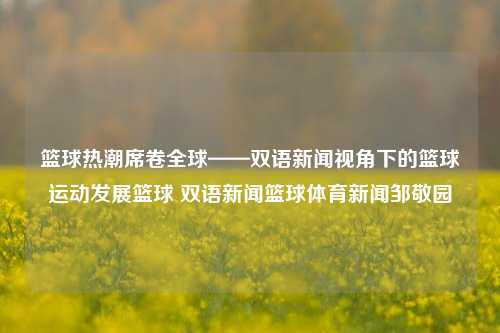 篮球热潮席卷全球——双语新闻视角下的篮球运动发展篮球 双语新闻篮球体育新闻邹敬园