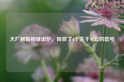 大厂财报相继出炉，释放了4个关于AI云的信号