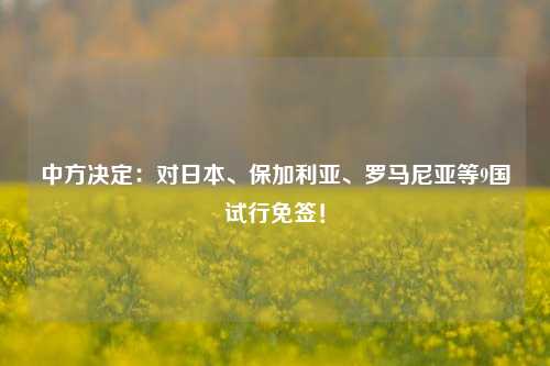 中方决定：对日本、保加利亚、罗马尼亚等9国试行免签！