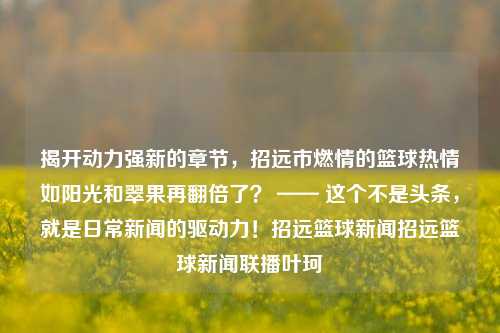 揭开动力强新的章节，招远市燃情的篮球热情如阳光和翠果再翻倍了？ —— 这个不是头条，就是日常新闻的驱动力！招远篮球新闻招远篮球新闻联播叶珂