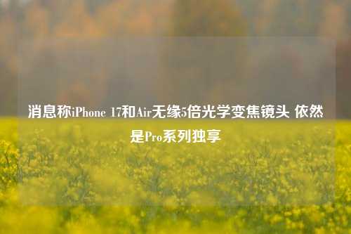 消息称iPhone 17和Air无缘5倍光学变焦镜头 依然是Pro系列独享